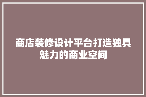 商店装修设计平台打造独具魅力的商业空间