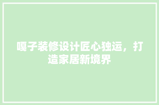 嘎子装修设计匠心独运，打造家居新境界  第1张