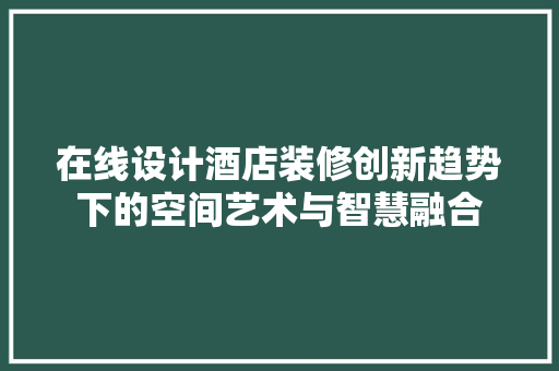 在线设计酒店装修创新趋势下的空间艺术与智慧融合