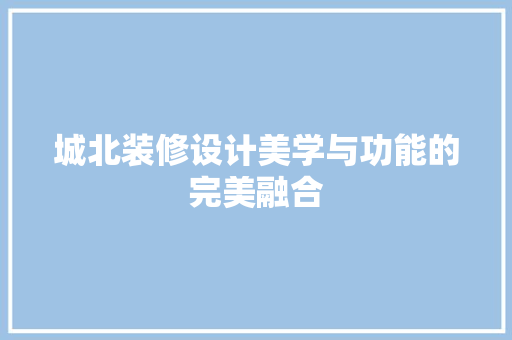 城北装修设计美学与功能的完美融合