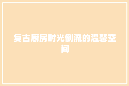 复古厨房时光倒流的温馨空间