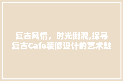复古风情，时光倒流,探寻复古Cafe装修设计的艺术魅力