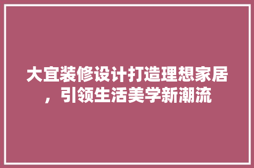 大宜装修设计打造理想家居，引领生活美学新潮流