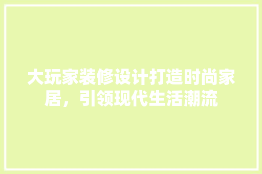 大玩家装修设计打造时尚家居，引领现代生活潮流