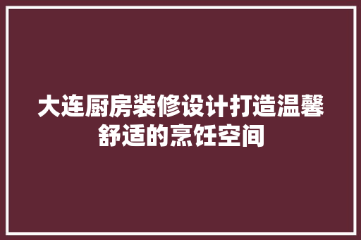 大连厨房装修设计打造温馨舒适的烹饪空间