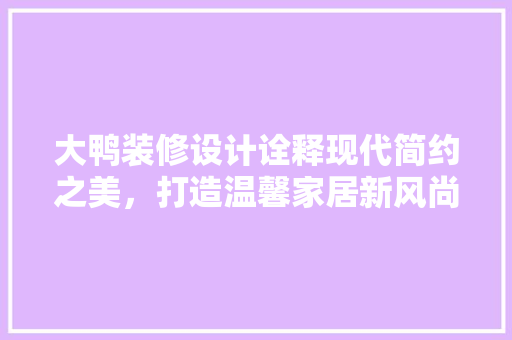 大鸭装修设计诠释现代简约之美，打造温馨家居新风尚