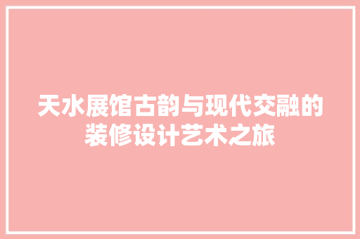 天水展馆古韵与现代交融的装修设计艺术之旅  第1张