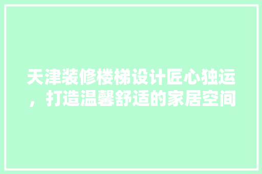 天津装修楼梯设计匠心独运，打造温馨舒适的家居空间