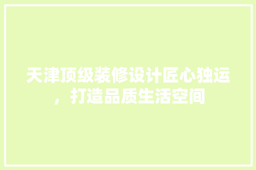 天津顶级装修设计匠心独运，打造品质生活空间  第1张