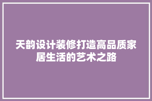 天韵设计装修打造高品质家居生活的艺术之路
