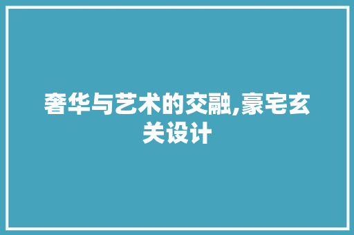 奢华与艺术的交融,豪宅玄关设计