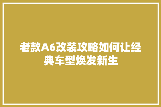 老款A6改装攻略如何让经典车型焕发新生