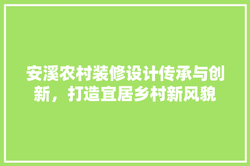 安溪农村装修设计传承与创新，打造宜居乡村新风貌