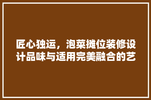 匠心独运，泡菜摊位装修设计品味与适用完美融合的艺术之作
