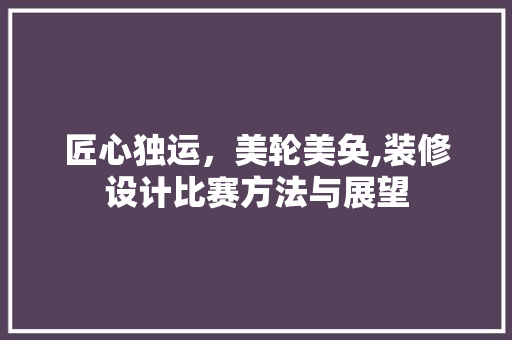 匠心独运，美轮美奂,装修设计比赛方法与展望