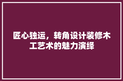 匠心独运，转角设计装修木工艺术的魅力演绎