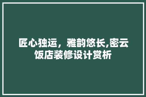 匠心独运，雅韵悠长,密云饭店装修设计赏析