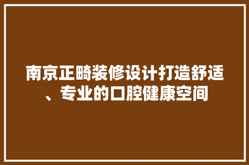 南京正畸装修设计打造舒适、专业的口腔健康空间