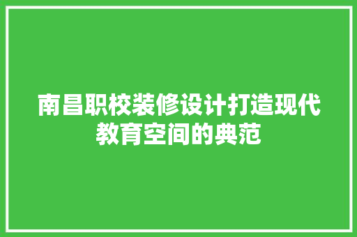 南昌职校装修设计打造现代教育空间的典范