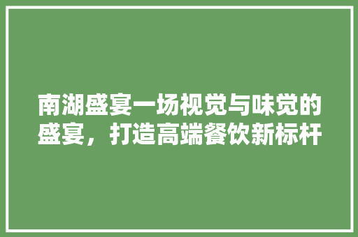 南湖盛宴一场视觉与味觉的盛宴，打造高端餐饮新标杆