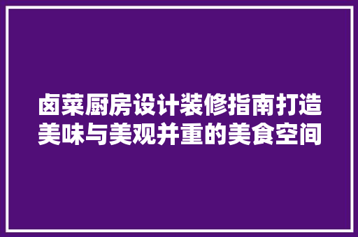 卤菜厨房设计装修指南打造美味与美观并重的美食空间  第1张