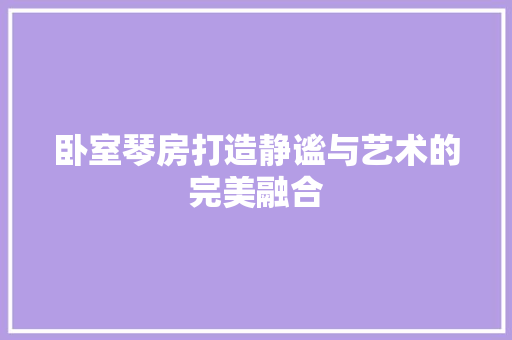 卧室琴房打造静谧与艺术的完美融合