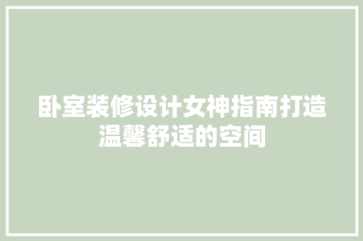 卧室装修设计女神指南打造温馨舒适的空间