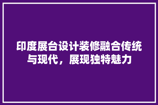 印度展台设计装修融合传统与现代，展现独特魅力  第1张
