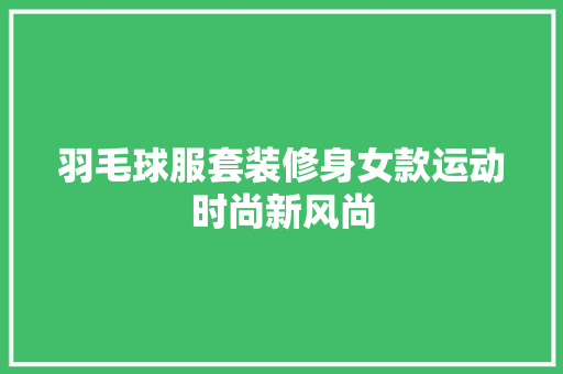 羽毛球服套装修身女款运动时尚新风尚