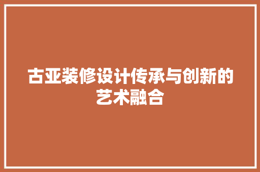 古亚装修设计传承与创新的艺术融合  第1张