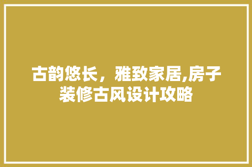 古韵悠长，雅致家居,房子装修古风设计攻略