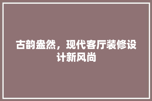 古韵盎然，现代客厅装修设计新风尚