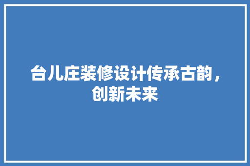 台儿庄装修设计传承古韵，创新未来  第1张