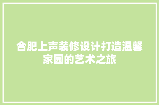 合肥上声装修设计打造温馨家园的艺术之旅  第1张