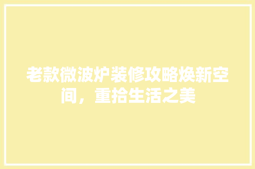 老款微波炉装修攻略焕新空间，重拾生活之美