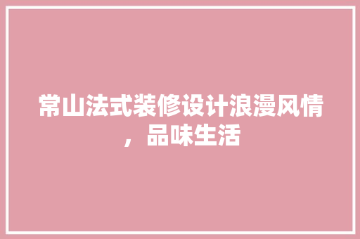 常山法式装修设计浪漫风情，品味生活