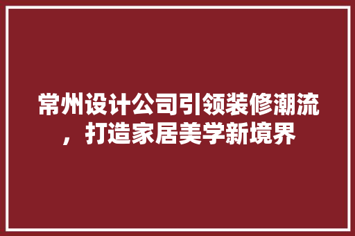 常州设计公司引领装修潮流，打造家居美学新境界  第1张
