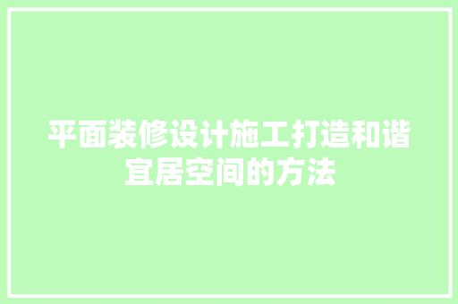 平面装修设计施工打造和谐宜居空间的方法