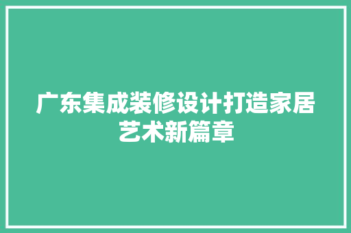 广东集成装修设计打造家居艺术新篇章  第1张