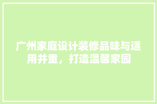 广州家庭设计装修品味与适用并重，打造温馨家园