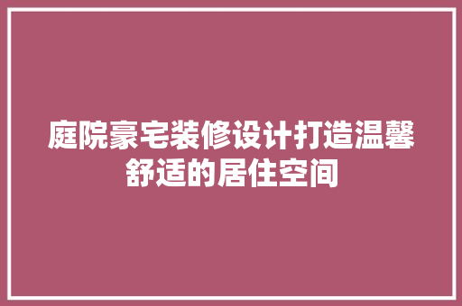 庭院豪宅装修设计打造温馨舒适的居住空间