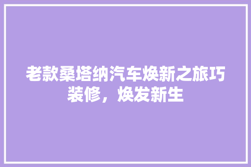 老款桑塔纳汽车焕新之旅巧装修，焕发新生