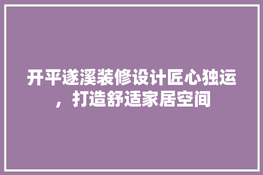 开平遂溪装修设计匠心独运，打造舒适家居空间