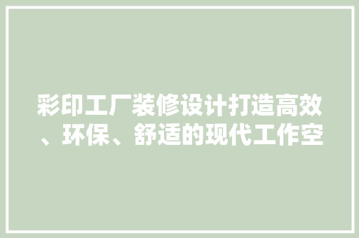 彩印工厂装修设计打造高效、环保、舒适的现代工作空间  第1张