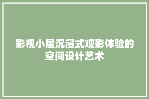影视小屋沉浸式观影体验的空间设计艺术
