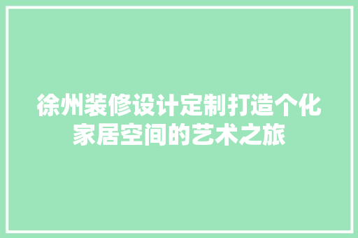 徐州装修设计定制打造个化家居空间的艺术之旅