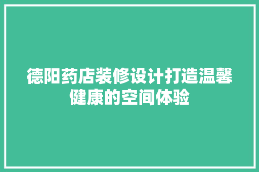 德阳药店装修设计打造温馨健康的空间体验