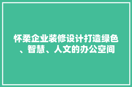 怀柔企业装修设计打造绿色、智慧、人文的办公空间