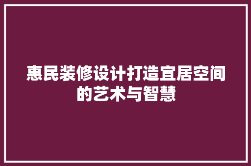 惠民装修设计打造宜居空间的艺术与智慧