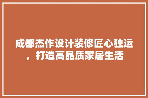 成都杰作设计装修匠心独运，打造高品质家居生活  第1张